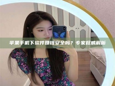 咸宁苹果手机下软件赚钱安全吗？专家权威解析