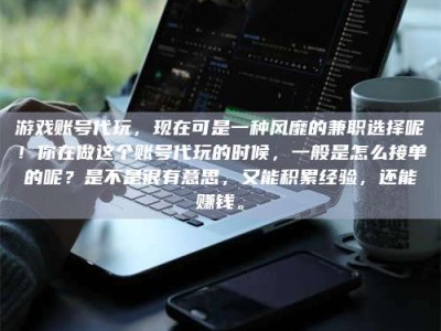 咸宁游戏账号代玩，现在可是一种风靡的兼职选择呢！你在做这个账号代玩的时候，一般是怎么接单的呢？是不是很有意思，又能积累经验，还能赚钱。