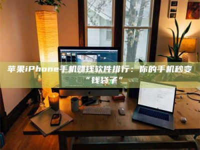 咸宁苹果iPhone手机赚钱软件排行：你的手机秒变“钱袋子”