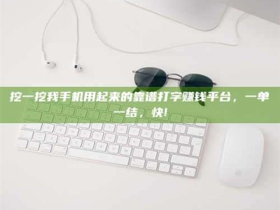 咸宁挖一挖我手机用起来的靠谱打字赚钱平台，一单一结，快!