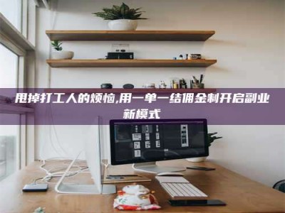 咸宁甩掉打工人的烦恼,用一单一结佣金制开启副业新模式
