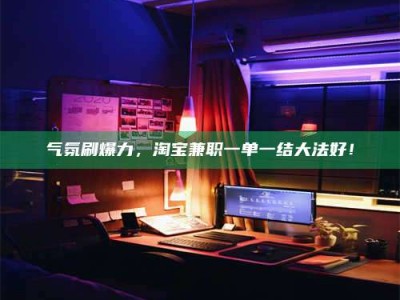 咸宁气氛刷爆力，淘宝兼职一单一结大法好！