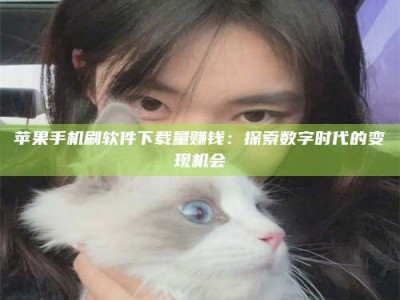 咸宁苹果手机刷软件下载量赚钱：探索数字时代的变现机会