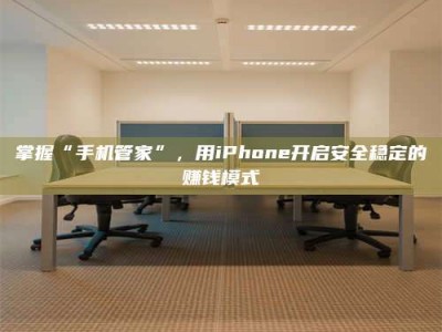 咸宁掌握“手机管家”，用iPhone开启安全稳定的赚钱模式