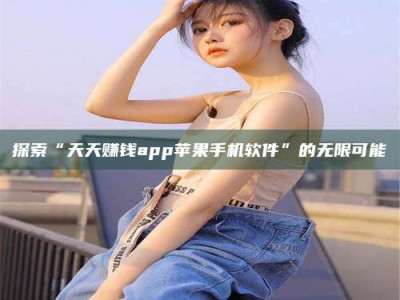 咸宁探索“天天赚钱app苹果手机软件”的无限可能