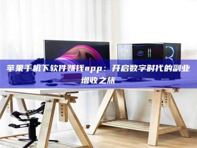 咸宁苹果手机下软件赚钱app：开启数字时代的副业增收之旅